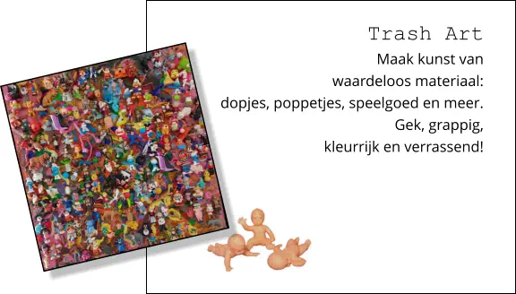 Trash Art Maak kunst van waardeloos materiaal:  dopjes, poppetjes, speelgoed en meer.  Gek, grappig,  kleurrijk en verrassend!